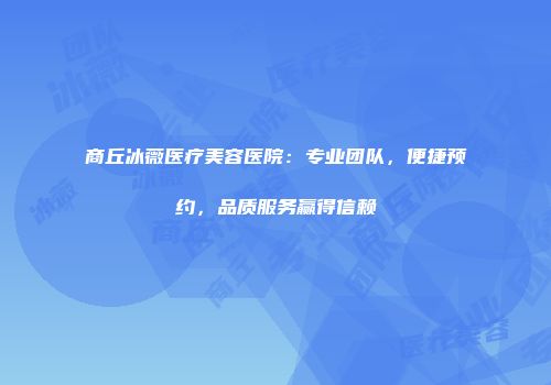 商丘冰薇医疗美容医院：专业团队，便捷预约，品质服务赢得信赖