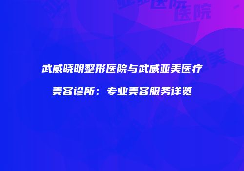 武威晓明整形医院与武威亚美医疗美容诊所：专业美容服务详览
