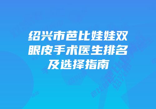 绍兴市芭比娃娃双眼皮手术医生排名及选择指南