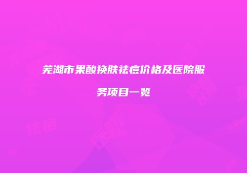 芜湖市果酸换肤祛痘价格及医院服务项目一览