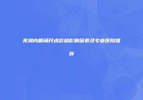 芜湖内眼角开术价格影响因素及专业医院推荐