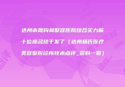 达州市鹰钩鼻整容医院综合实力前十位排名终于发了（达州杨氏医疗美容整形诊所技术点评_资料一览）