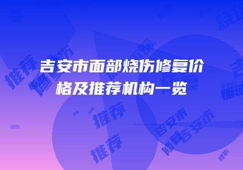 吉安市面部烧伤修复价格及推荐机构一览
