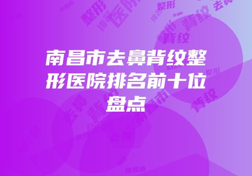 南昌市去鼻背纹整形医院排名前十位盘点