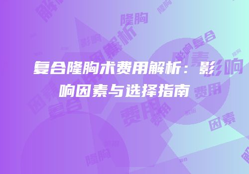 复合隆胸术费用解析：影响因素与选择指南