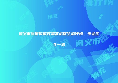 遵义市鼻唇沟填充美容术医生排行榜：专业医生一览