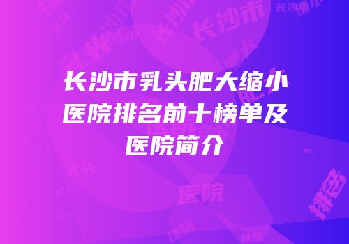 长沙市乳头肥大缩小医院排名前十榜单及医院简介