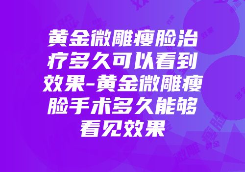 黄金微雕瘦脸治疗多久可以看到效果-黄金微雕瘦脸手术多久能够看见效果