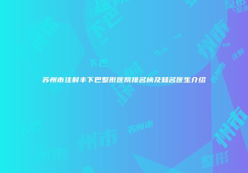 苏州市注射丰下巴整形医院排名榜及知名医生介绍