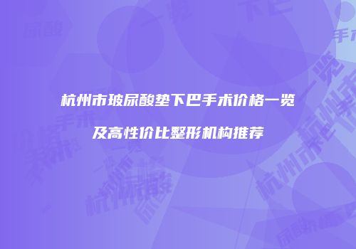 杭州市玻尿酸垫下巴手术价格一览及高性价比整形机构推荐
