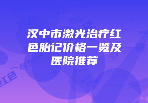 汉中市激光治疗红色胎记价格一览及医院推荐