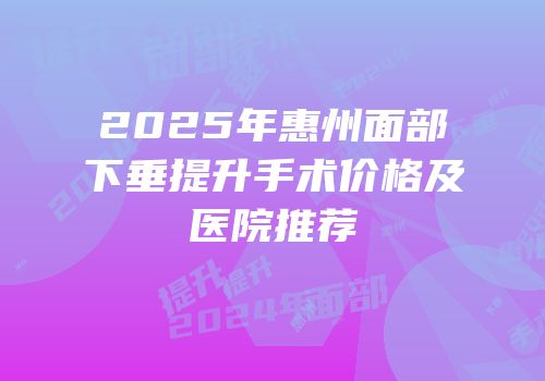 2025年惠州面部下垂提升手术价格及医院推荐