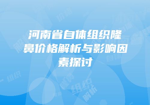 河南省自体组织隆鼻价格解析与影响因素探讨