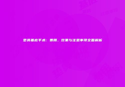 垫鼻基底手术：费用、效果与注意事项全面解析
