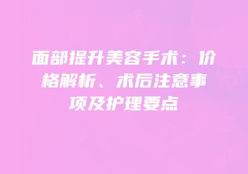 面部提升美容手术：价格解析、术后注意事项及护理要点