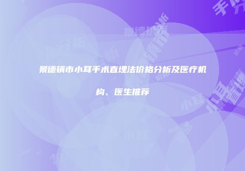 景德镇市小耳手术直埋法价格分析及医疗机构、医生推荐