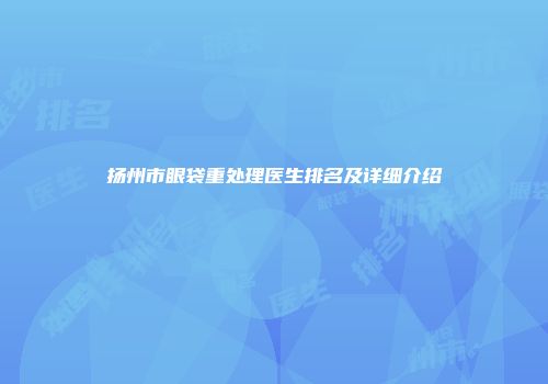 扬州市眼袋重处理医生排名及详细介绍