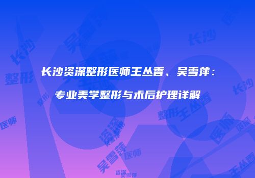 长沙资深整形医师王丛香、吴雪萍：专业美学整形与术后护理详解