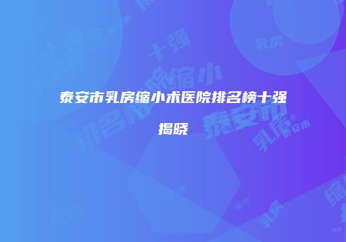 泰安市乳房缩小术医院排名榜十强揭晓