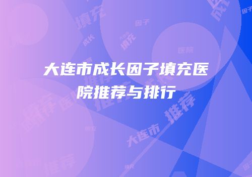 大连市成长因子填充医院推荐与排行