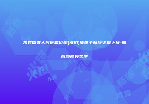 东莞南城人民医院价格(费用)清单全新版火爆上线-润百颜隆鼻案例