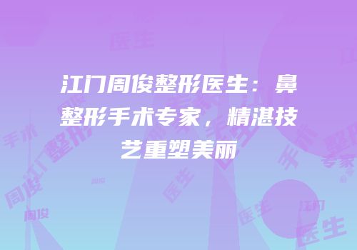 江门周俊整形医生：鼻整形手术专家，精湛技艺重塑美丽
