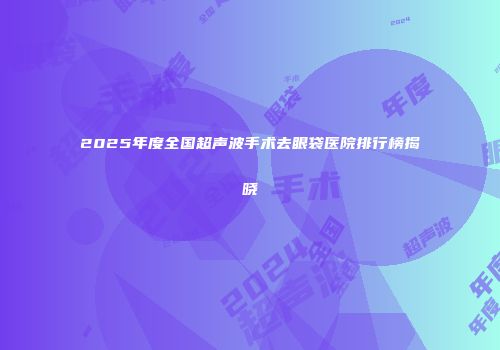 2025年度全国超声波手术去眼袋医院排行榜揭晓