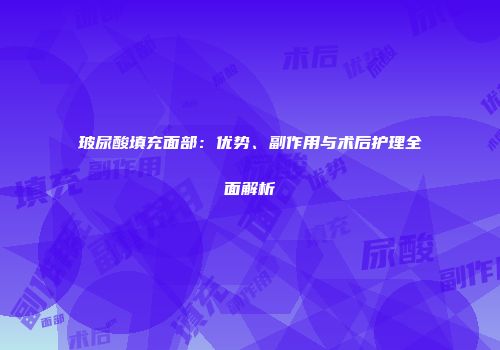 玻尿酸填充面部：优势、副作用与术后护理全面解析