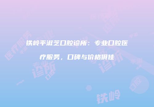 铁岭平淑芝口腔诊所：专业口腔医疗服务，口碑与价格俱佳