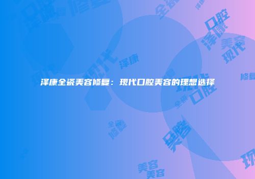 泽康全瓷美容修复：现代口腔美容的理想选择