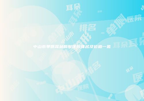 中山市单侧耳朵畸形医院排名及价格一览