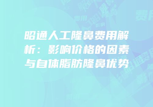 昭通人工隆鼻费用解析：影响价格的因素与自体脂肪隆鼻优势