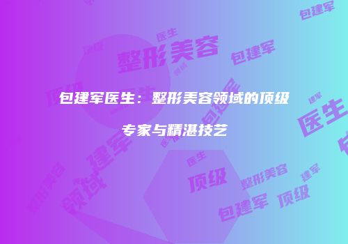 包建军医生：整形美容领域的顶级专家与精湛技艺