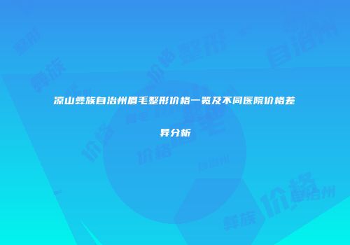 凉山彝族自治州眉毛整形价格一览及不同医院价格差异分析