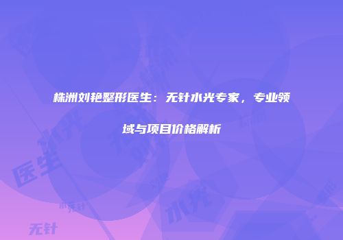 株洲刘艳整形医生：无针水光专家，专业领域与项目价格解析