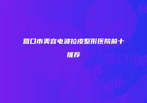 营口市美容电波拉皮整形医院前十推荐