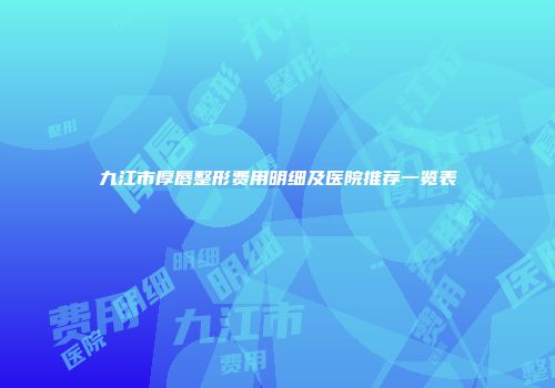 九江市厚唇整形费用明细及医院推荐一览表