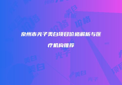 泉州市光子美白项目价格解析与医疗机构推荐