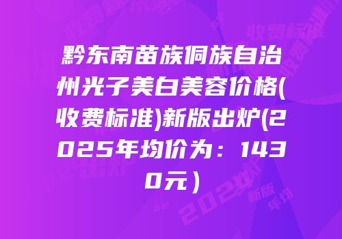 黔东南苗族侗族自治州光子美白美容价格(收费标准)新版出炉(2025年均价为：1430元）