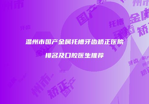 温州市国产金属托槽牙齿矫正医院排名及口腔医生推荐