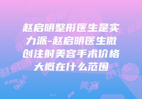 赵启明整形医生是实力派-赵启明医生微创注射美容手术价格大概在什么范围
