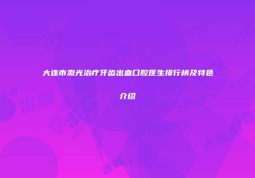 大连市激光治疗牙齿出血口腔医生排行榜及特色介绍