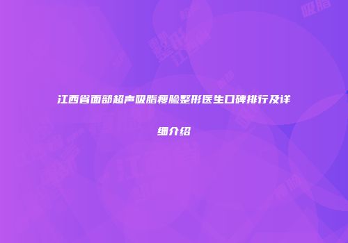 江西省面部超声吸脂瘦脸整形医生口碑排行及详细介绍