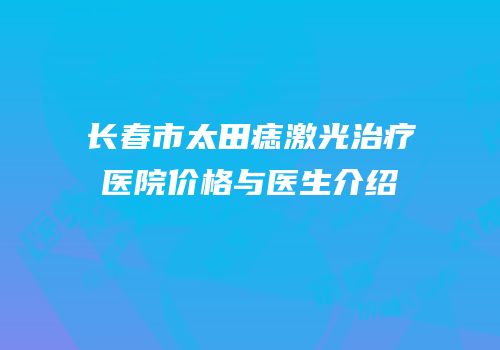 长春市太田痣激光治疗医院价格与医生介绍