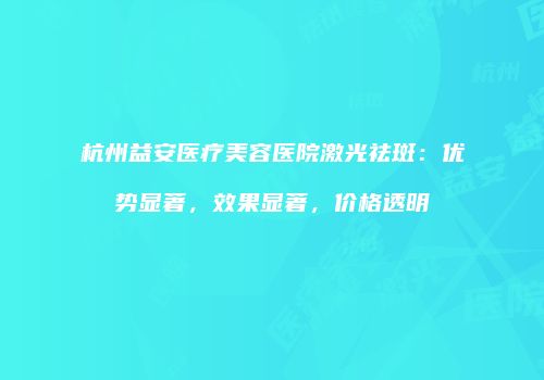 杭州益安医疗美容医院激光祛斑：优势显著，效果显著，价格透明