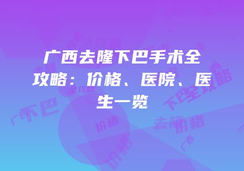 广西去隆下巴手术全攻略：价格、医院、医生一览