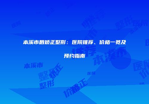 本溪市唇矫正整形：医院推荐、价格一览及预约指南