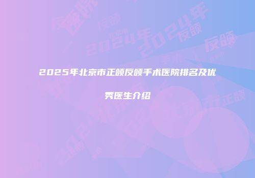 2025年北京市正颌反颌手术医院排名及优秀医生介绍