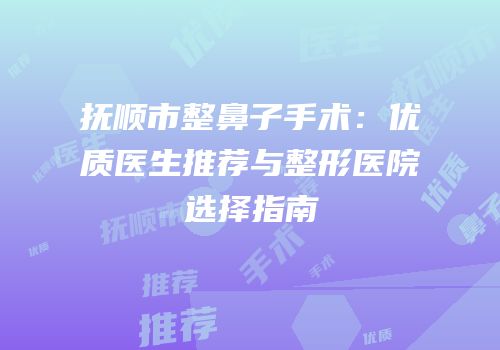 抚顺市整鼻子手术：优质医生推荐与整形医院选择指南