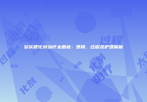 安庆硬化剂治疗太田痣：费用、过程及护理解析